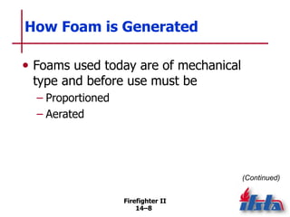 Firefighter II
14–8
How Foam is Generated
• Foams used today are of mechanical
type and before use must be
– Proportioned
– Aerated
(Continued)
 