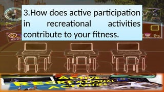3.How does active participation
in recreational activities
contribute to your fitness.
 
