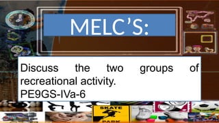 Discuss the two groups of
recreational activity.
PE9GS-IVa-6
MELCS:
 