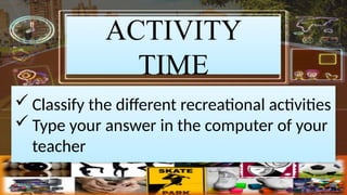 ACTIVITY
TIME
? Classify the different recreational activities
? Type your answer in the computer of your
teacher
 