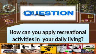 How can you apply recreational
activities in your daily living?
 