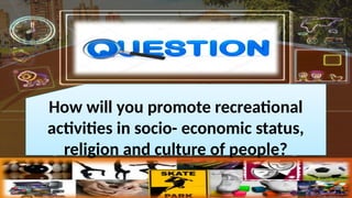 How will you promote recreational
activities in socio- economic status,
religion and culture of people?
 