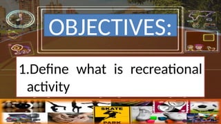 OBJECTIVES:
1.Define what is recreational
activity
 
