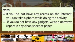 Note:
? If you do not have any access on the internet,
you can take a photo while doing the activity.
? if you do not have any gadgets, write a narrative
report in any clean sheet of paper
 