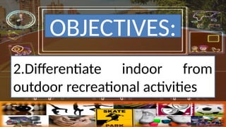 2.Differentiate indoor from
outdoor recreational activities
OBJECTIVES:
 