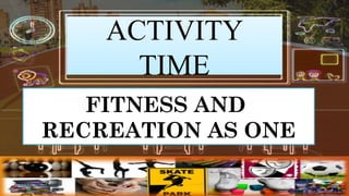 ACTIVITY
TIME
FITNESS AND
RECREATION AS ONE
 