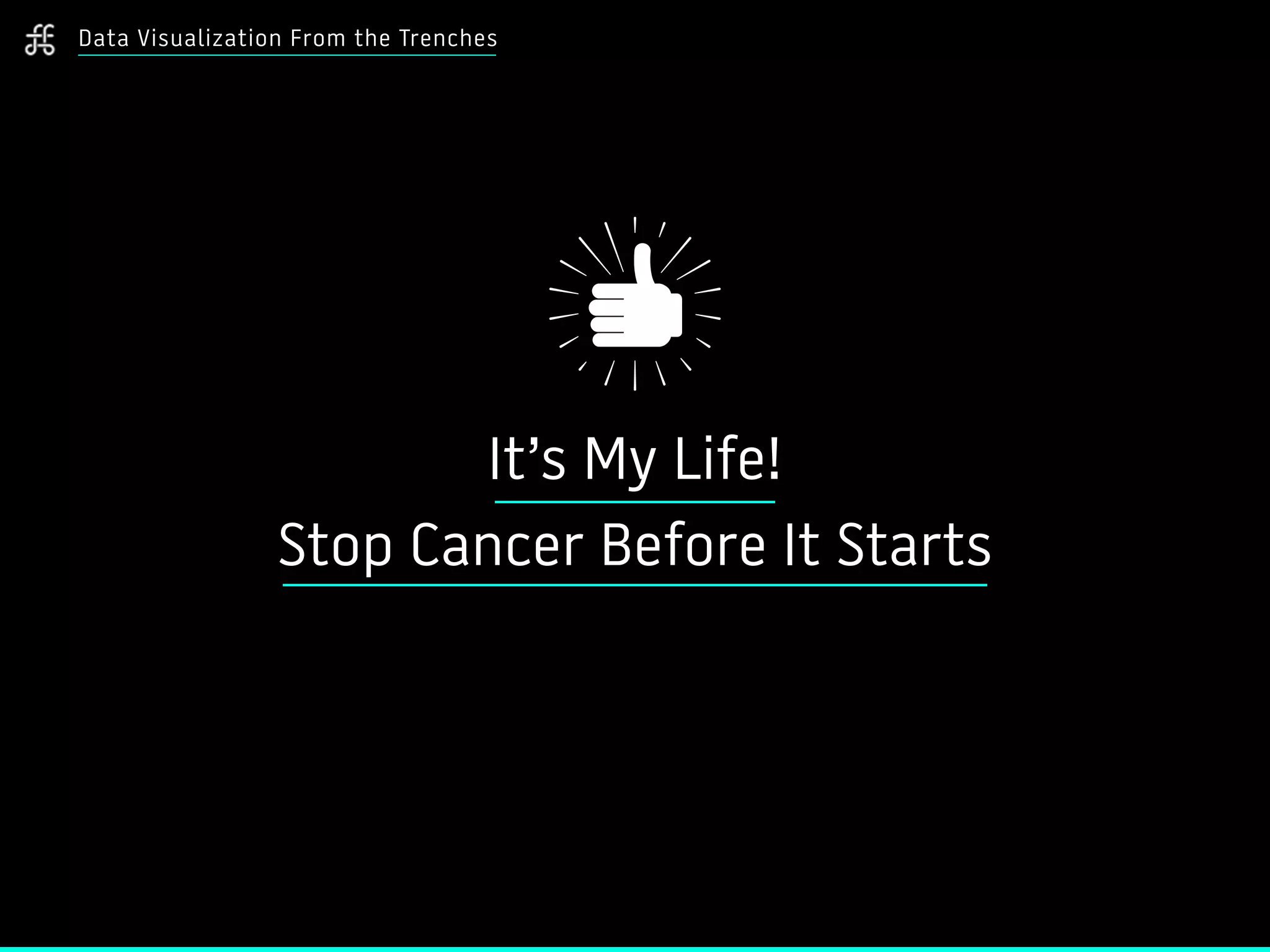 Data Visualization From the Trenches
It’s My Life!
Stop Cancer Before It Starts
 