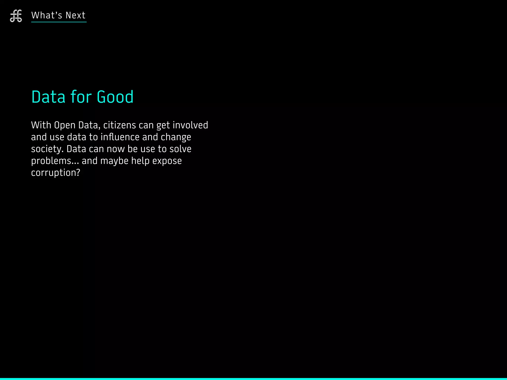 What’s Next
Data for Good
With Open Data, citizens can get involved
and use data to influence and change
society. Data can now be use to solve
problems... and maybe help expose
corruption?
 
