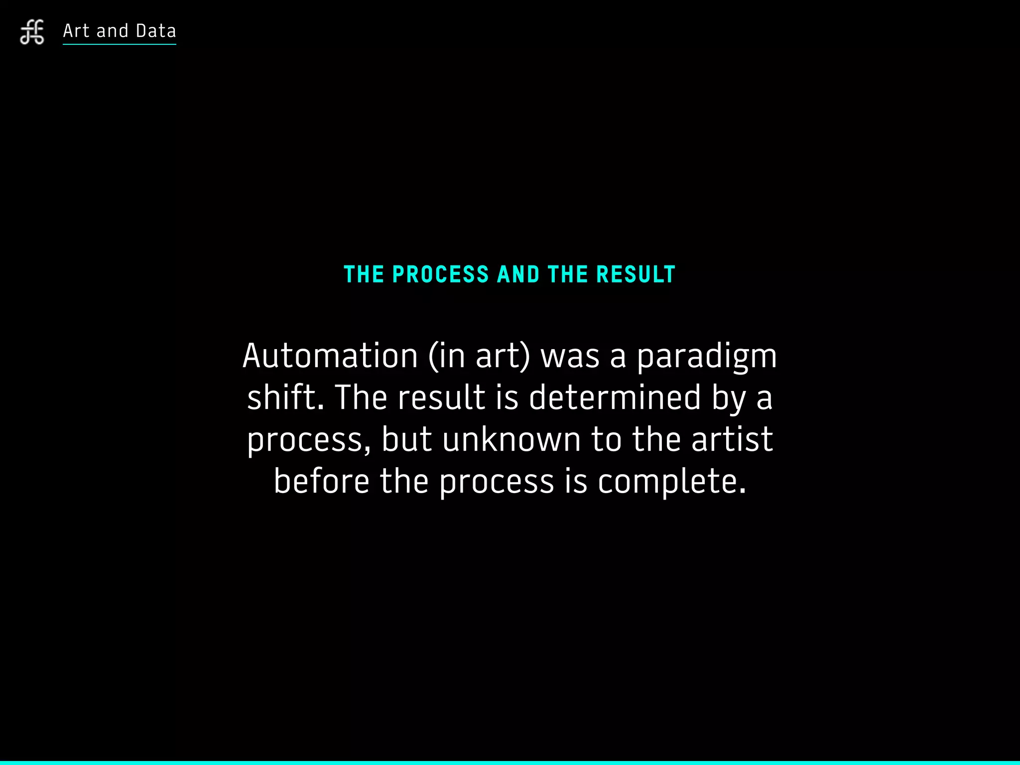 Art and Data
THE PROCESS AND THE RESULT
Automation (in art) was a paradigm
shift. The result is determined by a
process, but unknown to the artist
before the process is complete.
 