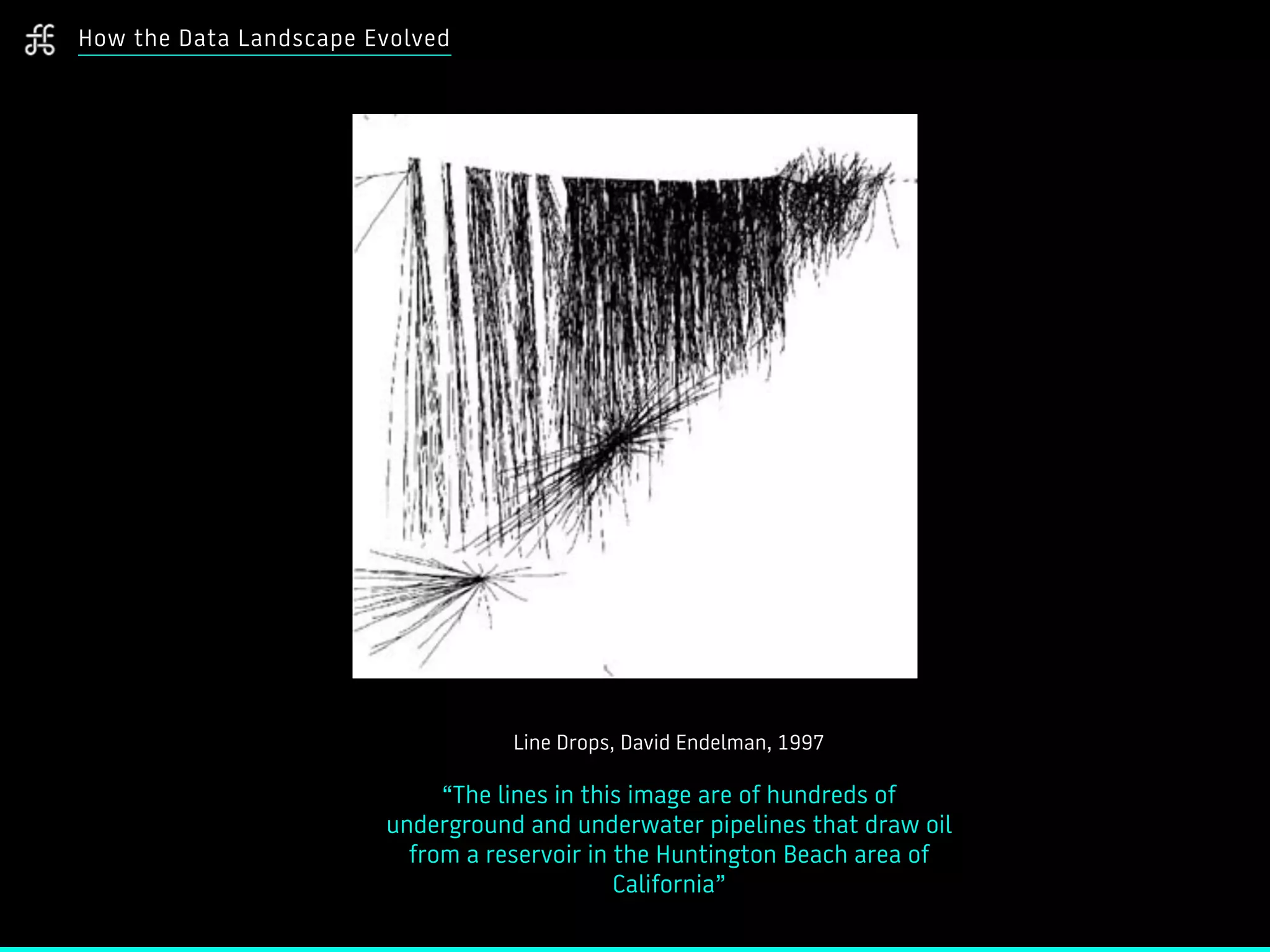 How the Data Landscape Evolved
Line Drops, David Endelman, 1997
“The lines in this image are of hundreds of
underground and underwater pipelines that draw oil
from a reservoir in the Huntington Beach area of
California”
 