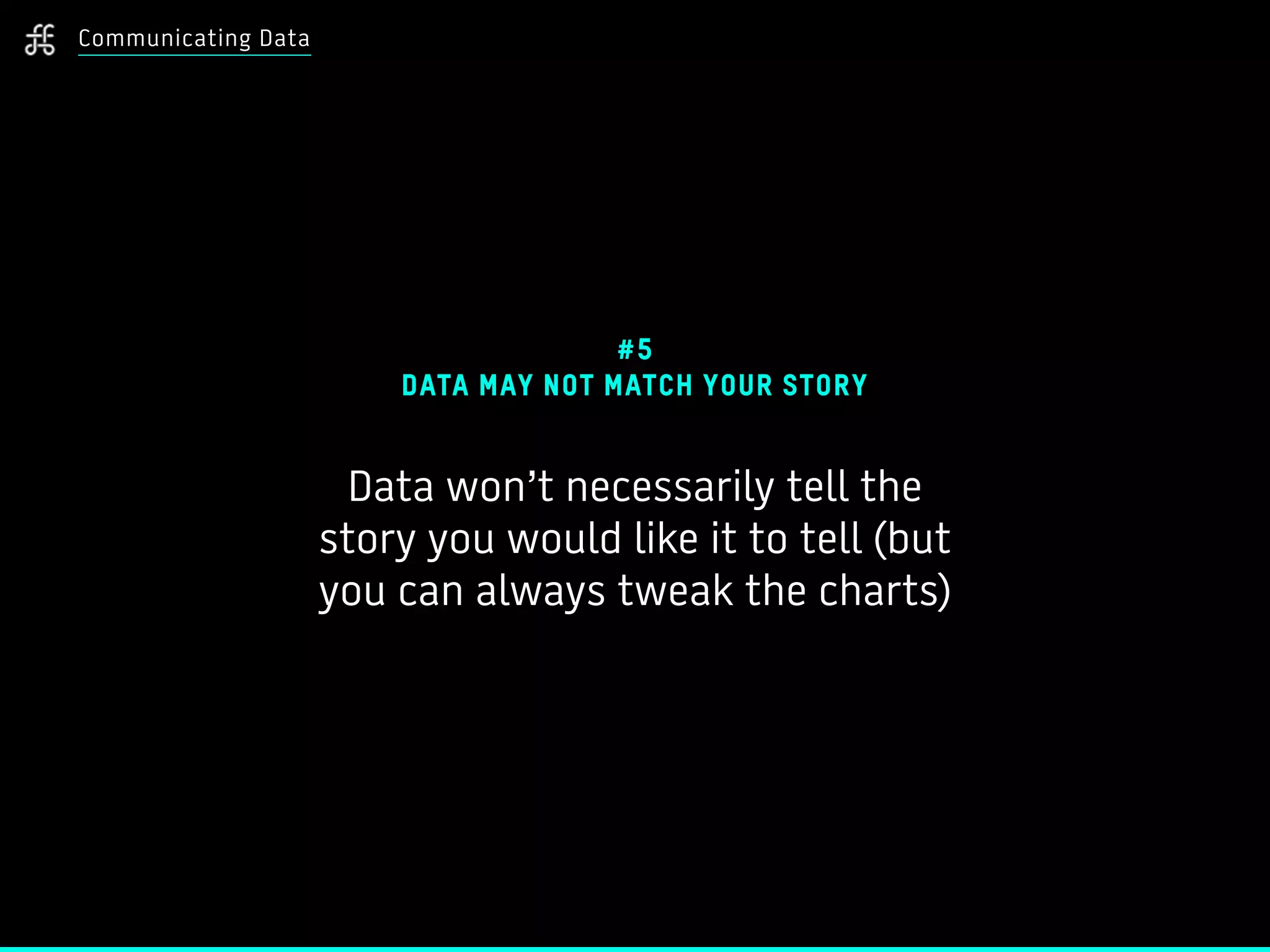 Communicating Data
#5
DATA MAY NOT MATCH YOUR STORY
Data won’t necessarily tell the
story you would like it to tell (but
you can always tweak the charts)
 
