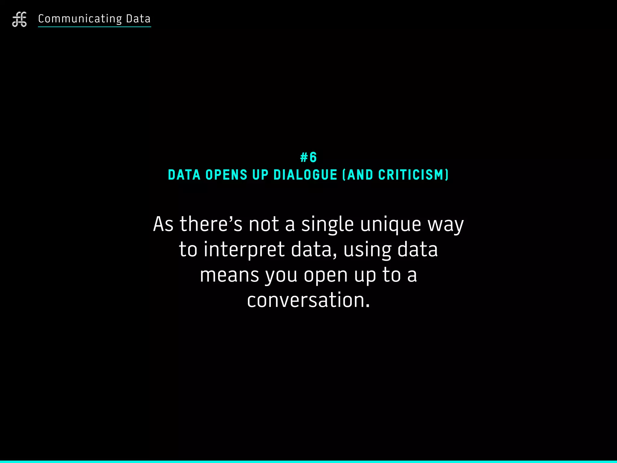 Communicating Data
#6
DATA OPENS UP DIALOGUE (AND CRITICISM)
As there’s not a single unique way
to interpret data, using data
means you open up to a
conversation.
 