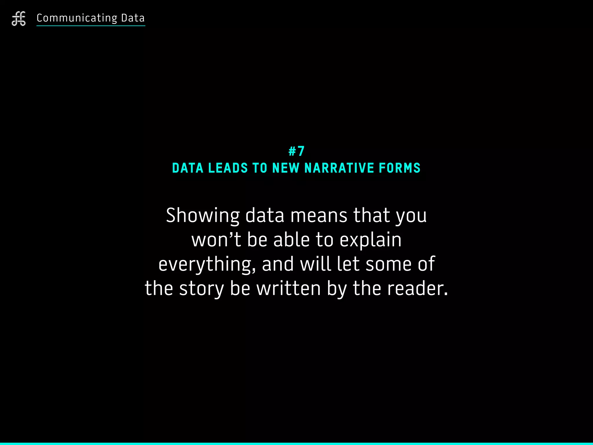 Communicating Data
#7
DATA LEADS TO NEW NARRATIVE FORMS
Showing data means that you
won’t be able to explain
everything, and will let some of
the story be written by the reader.
 