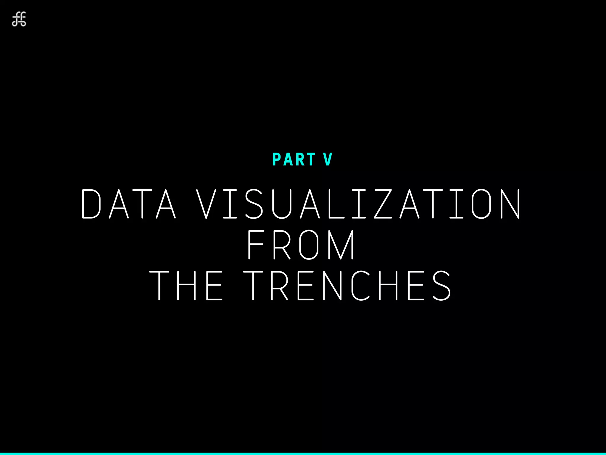 DATA VISUALIZATION
FROM
THE TRENCHES
PART V
 