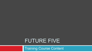 FUTURE FIVE
Training Course Content
 