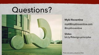 Questions?
Mykl Roventine
mykl@myklroventine.com
@myklroventine
?
ݺߣs: ?
bit.ly/ffdesign-principles
Photo: ed_needs_a_bicycle on Flickr
 