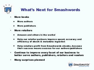 What’s Next for Smashwords
• More books
• More authors
• More publishers
• More retailers
• Amazon and others in the works...