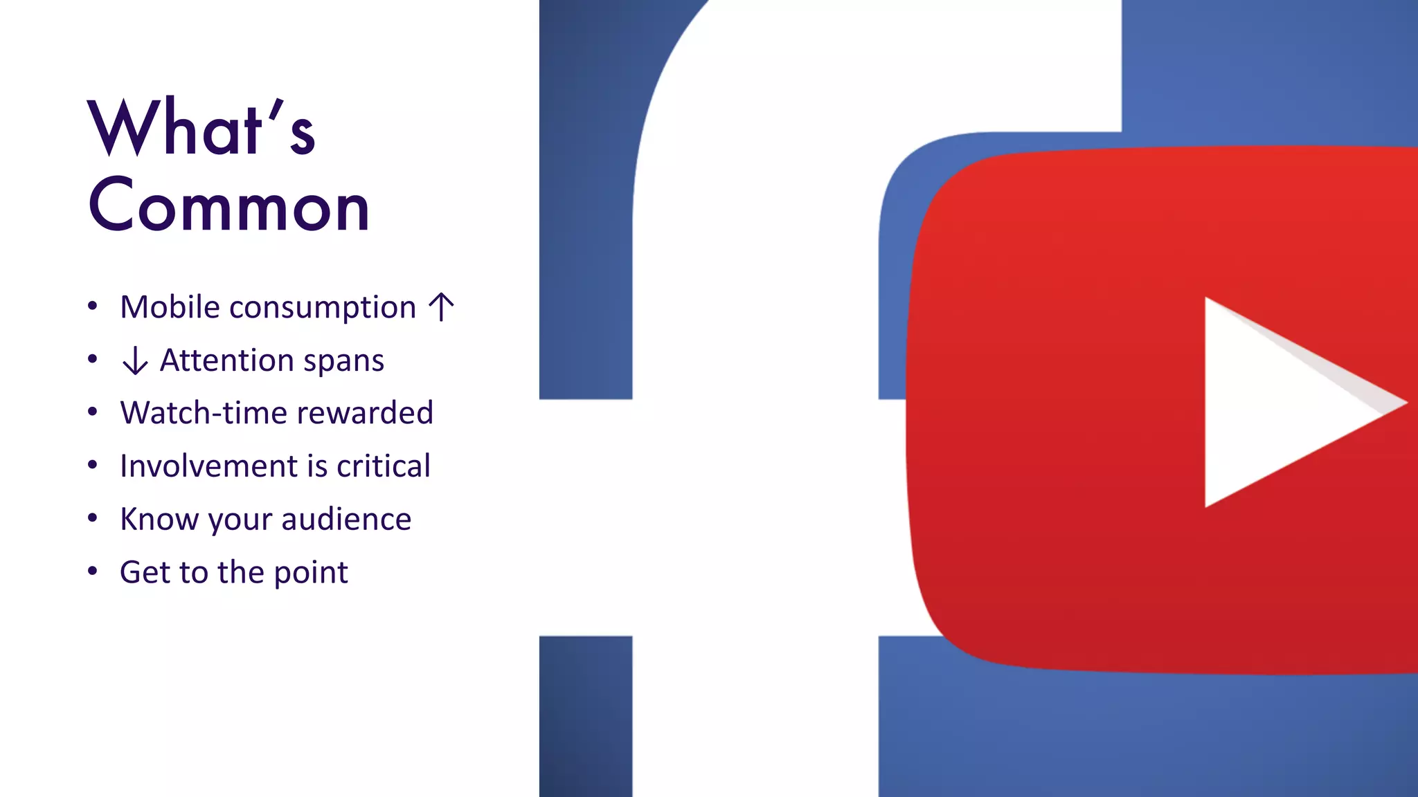 VIDEO
M
K
T G & S A L E S
S
U
M
MIT
FA
S T F W
D
What’s
Common
• Mobile	consumption	↑
• ↓	Attention	spans
• Watch-time	rewarded
• Involvement	is	critical
• Know	your	audience
• Get	to	the	point
 