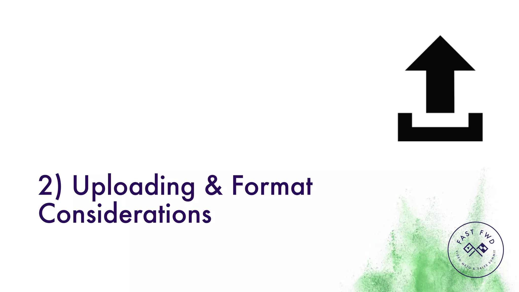 VIDEO
M
K
T G & S A L E S
S
U
M
MIT
FA
S T F W
D
2) Uploading & Format
Considerations
 