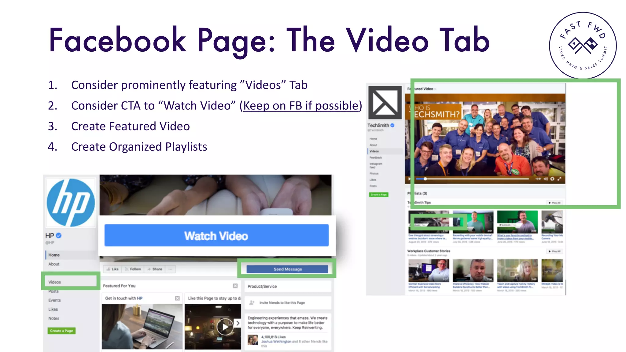 VIDEO
M
K
T G & S A L E S
S
U
M
MIT
FA
S T F W
D
Facebook Page: The Video Tab
1. Consider	prominently	featuring	”Videos”	Tab
2. Consider	CTA	to	“Watch	Video”	(Keep	on	FB	if	possible)
3. Create	Featured	Video	
4. Create	Organized	Playlists
 