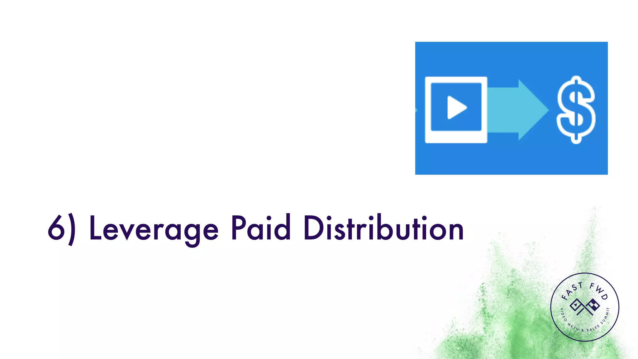 VIDEO
M
K
T G & S A L E S
S
U
M
MIT
FA
S T F W
D
6) Leverage Paid Distribution
 