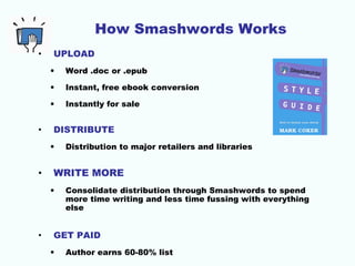 How Smashwords Works 
• UPLOAD 
• Word .doc or .epub 
• Instant, free ebook conversion 
• Instantly for sale 
• DISTRIBUTE...