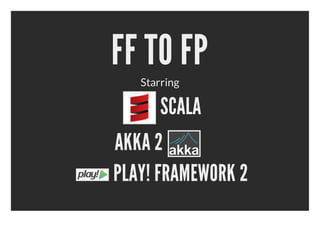 FF TO FP
   Starring

       SCALA
AKKA 2
PLAY! FRAMEWORK 2
 