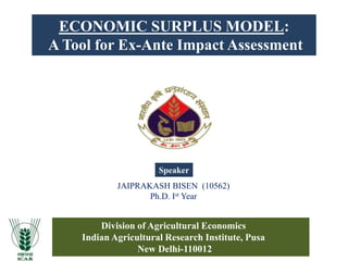 ECONOMIC SURPLUS MODEL:
A Tool for Ex-Ante Impact Assessment
JAIPRAKASH BISEN (10562)
Ph.D. Ist Year
Division of Agricultural Economics
Indian Agricultural Research Institute, Pusa
New Delhi-110012
Speaker
 