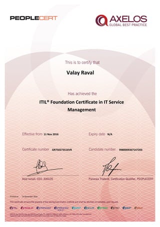 Valay Raval
ITIL® Foundation Certificate in IT Service
Management
11 Nov 2016
GR750273516VR
Printed on 14 November 2016
N/A
9980009367147203
 