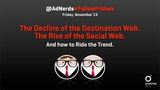 @AdNerds#FollowFridays
             Friday, November 13


The Decline of the Destination Web.
    The Rise of the Social Web.
       And how to Ride the Trend.
 