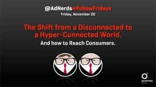 @AdNerds#FollowFridays
           Friday, November 20


The Shift from a Disconnected to
   a Hyper-Connected World.
    And how to Reach Consumers.
 