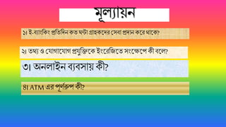 মূেয য়ন
১। ই-ব্য ংবকং প্রবতবদনকতঘন্ট গ্র হকজ্দর মসব্ প্রদ ন কজ্র থ জ্ক?
২। তথয ও ময গ জ্য গ প্রযুবিজ্কইংজ্রবযজ্তসংজ্েজ্পকীব্জ্ে?
৩। অনে ইনব্যব্স য়কী?
৪। ATM এর পূিমরুপ কী?
 