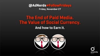 @AdNerds#FollowFridays
         Friday, November 27


   The End of Paid Media.
The Value of Social Currency.
       And how to Earn it.
 