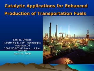 Catalytic Applications for EnhancedCatalytic Applications for Enhanced
Production of Transportation FuelsProduction of Transportation Fuels
Soni O. OyekanSoni O. Oyekan
Reforming & Isom TechnologistReforming & Isom Technologist
Marathon OilMarathon Oil
2009 NOBCCHE Percy L. Julian2009 NOBCCHE Percy L. Julian
LectureLecture
April 14, 2009April 14, 2009
 