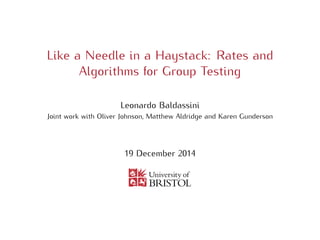 Like a Needle in a Haystack: Rates and
Algorithms for Group Testing
Leonardo Baldassini
Joint work with Oliver Johnson, Matthew Aldridge and Karen Gunderson
19 December 2014
 