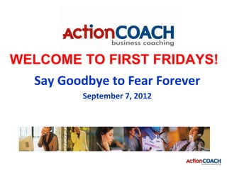 WELCOME TO FIRST FRIDAYS!
  Say Goodbye to Fear Forever
          September 7, 2012
 