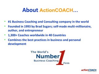About ActionCOACH…
• #1 Business Coaching and Consulting company in the world
• Founded in 1993 by Brad Sugars; self-made ...