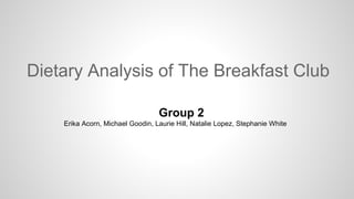 Dietary Analysis of The Breakfast Club
Group 2
Erika Acorn, Michael Goodin, Laurie Hill, Natalie Lopez, Stephanie White
 