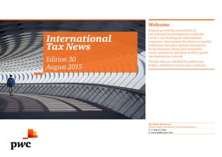 International
Tax News
Edition 30
August 2015
Welcome
Keeping up with the constant flow of
international tax developments worldwide
can be a real challenge for multinational
companies. International Tax News is a monthly
publication that offers updates and analysis
on developments taking place around the
world, authored by specialists in PwC’s global
international tax network.
We hope that you will find this publication
helpful, and look forward to your comments.
Shi-Chieh ‘Suchi’ Lee
Global Leader International Tax Services Network
T: +1 646 471 5315
E: suchi.lee@us.pwc.com
Tax Legislation Proposed Legislative
Changes
Administration
& Case Law
Treaties Previous issues In this issue
OECD
Model documents for
implementing country-by-
country reporting released
Brazil
Tax authorities release ruling
regarding the deductibility of
royalty payments
Cyprus
Introduction of a notional
interest deduction (NID) on
new corporate equity
China
Multilateral Convention
on Mutual Administrative
Assistance in Tax Matters
approved
 