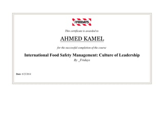 This certificate is awarded to
AHMED KAMEL
for the successful completion of the course
International Food Safety Management: Culture of Leadership
By _Fridays
Date: 8/23/2014
 