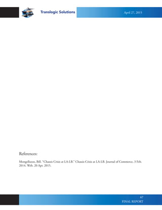 Translogic Solutions
67
References:
Mongelluzzo, Bill. “Chassis Crisis at LA-LB.” Chassis Crisis at LA-LB. Journal of Commerce, 3 Feb.
2014. Web. 20 Apr. 2015.
April 27, 2015
FINAL REPORT
 