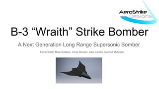 B-3 “Wraith” Strike Bomber
A Next Generation Long Range Supersonic Bomber
Kevin Boldt, Mike Dobben, Amar Dzubur, Alex Landis, Connor McGuire
 
