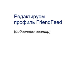 Редактируем профиль FriendFeed  ( добавляем аватар ) 