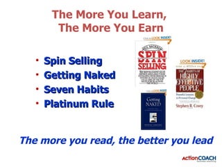 The More You Learn,
         The More You Earn

   •   Spin Selling
   •   Getting Naked
   •   Seven Habits
   •   Platinum Rule


The more you read, the better you lead
 
