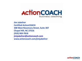 Jim Jubelirer
Certified ActionCOACH
308 West Rosemary Street, Suite 307
Chapel Hill, NC 27516
(919) 969-7818
jimjubelirer@actioncoach.com
www.actioncoach.com/jimjubelirer
 