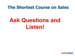 The Shortest Course on Sales


Ask Questions and
     Listen!
 
