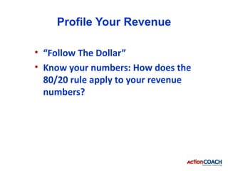 Profile Your Revenue

• “Follow The Dollar”
• Know your numbers: How does the
  80/20 rule apply to your revenue
  numbers?
 