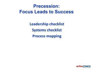 Precession:
Focus Leads to Success

    Leadership checklist
     Systems checklist
     Process mapping
 