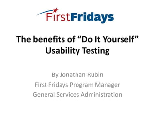 The benefits of “Do It Yourself”
       Usability Testing

           By Jonathan Rubin
    First Fridays Program Manager
    General Services Administration
 
