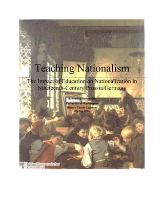 Teaching Nationalism 
The Impact of Education on Nationalization in Nineteenth-Century Prussia/Germany 
J. Bradon Rothschild 
University of Washington 
History Thesis Capstone 
Spring 2014 
 